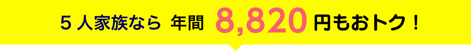 5人家族なら 年間8,964円もおトク！