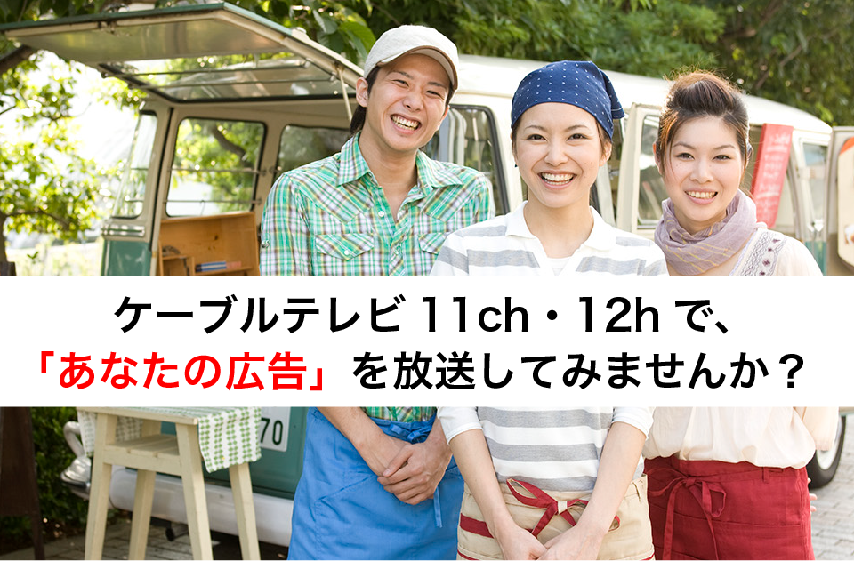 ケーブルテレビ11ch・12hで、「あなたの広告」を放送してみませんか？