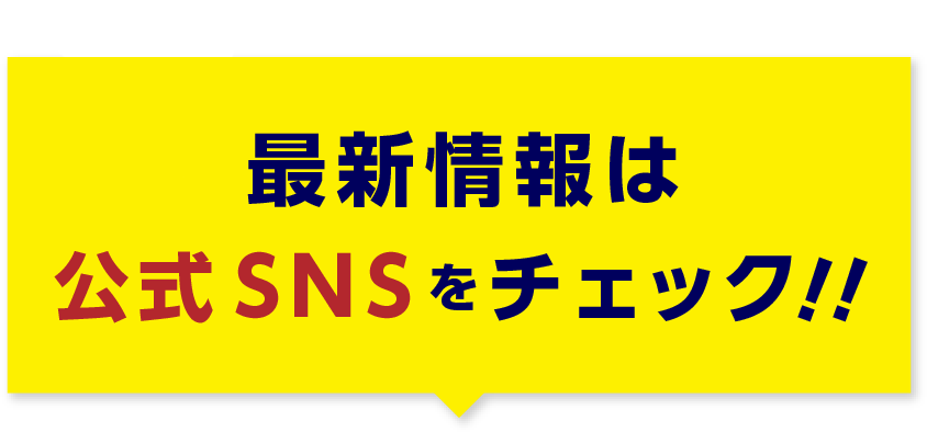 最新情報は公式SNSをチェック！！